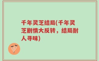 千年灵芝结局(千年灵芝剧情大反转，结局耐人寻味)