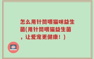 怎么用针筒喂猫咪益生菌(用针筒喂猫益生菌，让爱宠更健康！)