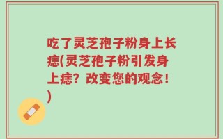 吃了灵芝孢子粉身上长痣(灵芝孢子粉引发身上痣？改变您的观念！)