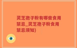 灵芝孢子粉有哪些食用禁忌_灵芝孢子粉食用禁忌须知)