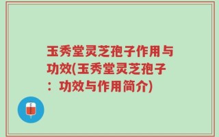 玉秀堂灵芝孢子作用与功效(玉秀堂灵芝孢子：功效与作用简介)