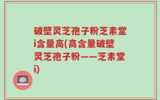 破壁灵芝孢子粉芝素堂i含量高(高含量破壁灵芝孢子粉——芝素堂i)