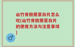 山竹骨胶原蛋白片怎么吃(山竹骨胶原蛋白片的使用方法与注意事项)