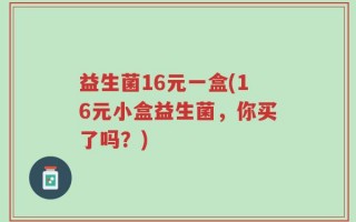 益生菌16元一盒(16元小盒益生菌，你买了吗？)