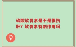硫酸软骨素是不是很伤肝？软骨素有副作用吗