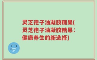 灵芝孢子油凝胶糖果(灵芝孢子油凝胶糖果：健康养生的新选择)