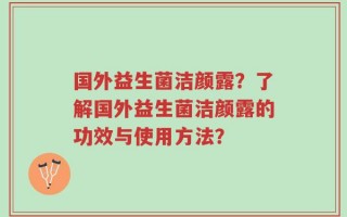 国外益生菌洁颜露？了解国外益生菌洁颜露的功效与使用方法？