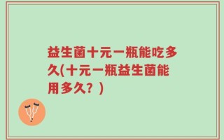 益生菌十元一瓶能吃多久(十元一瓶益生菌能用多久？)