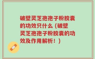 破壁灵芝孢孢子粉胶囊的功效只什么 (破壁灵芝孢孢子粉胶囊的功效及作用解析！)