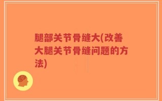 腿部关节骨缝大(改善大腿关节骨缝问题的方法)