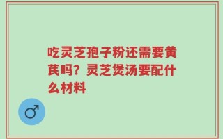 吃灵芝孢子粉还需要黄芪吗？灵芝煲汤要配什么材料