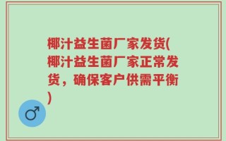 椰汁益生菌厂家发货(椰汁益生菌厂家正常发货，确保客户供需平衡)