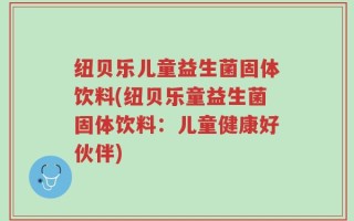 纽贝乐儿童益生菌固体饮料(纽贝乐童益生菌固体饮料：儿童健康好伙伴)