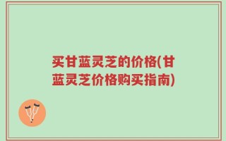 买甘蓝灵芝的价格(甘蓝灵芝价格购买指南)