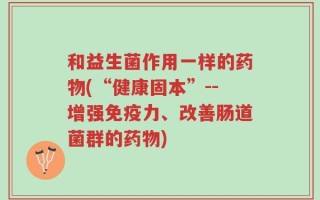 和益生菌作用一样的药物(“健康固本”--增强免疫力、改善肠道菌群的药物)