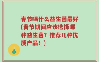 春节喝什么益生菌最好(春节期间应该选择哪种益生菌？推荐几种优质产品！)