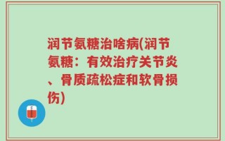 润节氨糖治啥病(润节氨糖：有效治疗关节炎、骨质疏松症和软骨损伤)