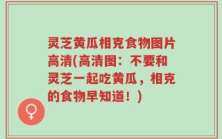 灵芝黄瓜相克食物图片高清(高清图：不要和灵芝一起吃黄瓜，相克的食物早知道！)