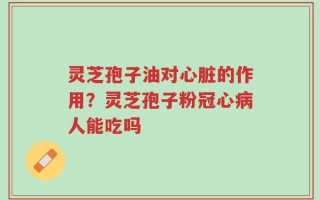 灵芝孢子油对心脏的作用？灵芝孢子粉冠心病人能吃吗