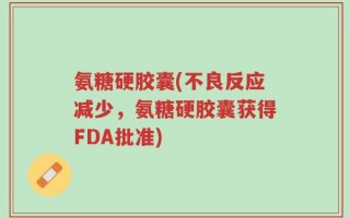 氨糖硬胶囊(不良反应减少，氨糖硬胶囊获得FDA批准)