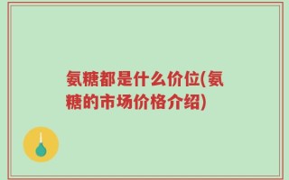 氨糖都是什么价位(氨糖的市场价格介绍)