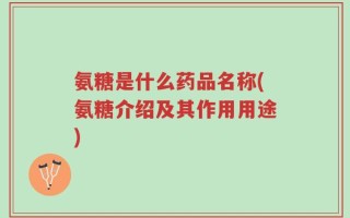 氨糖是什么药品名称(氨糖介绍及其作用用途)