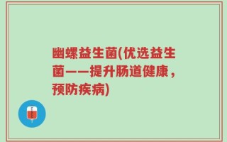 幽螺益生菌(优选益生菌——提升肠道健康，预防疾病)