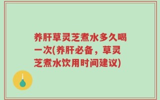 养肝草灵芝煮水多久喝一次(养肝必备，草灵芝煮水饮用时间建议)
