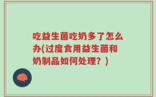 吃益生菌吃奶多了怎么办(过度食用益生菌和奶制品如何处理？)