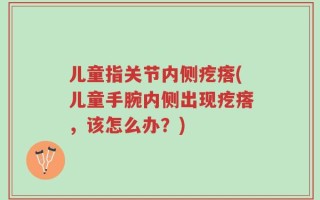 儿童指关节内侧疙瘩(儿童手腕内侧出现疙瘩，该怎么办？)