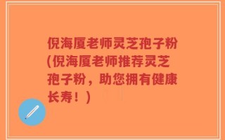 倪海厦老师灵芝孢子粉(倪海厦老师推荐灵芝孢子粉，助您拥有健康长寿！)