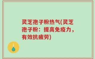 灵芝孢子粉热气(灵芝孢子粉：提高免疫力，有效抗疲劳)
