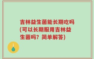 吉林益生菌能长期吃吗(可以长期服用吉林益生菌吗？简单解答)