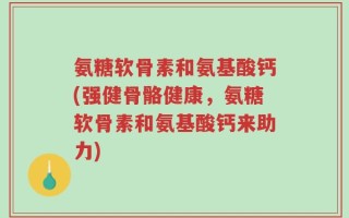 氨糖软骨素和氨基酸钙(强健骨骼健康，氨糖软骨素和氨基酸钙来助力)