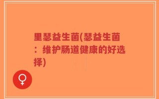 里瑟益生菌(瑟益生菌：维护肠道健康的好选择)