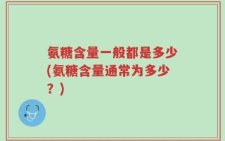 氨糖含量一般都是多少(氨糖含量通常为多少？)