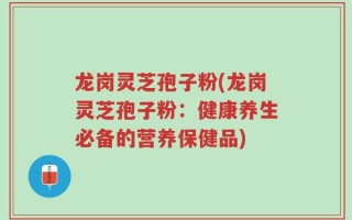 龙岗灵芝孢子粉(龙岗灵芝孢子粉：健康养生必备的营养保健品)