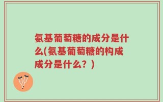 氨基葡萄糖的成分是什么(氨基葡萄糖的构成成分是什么？)
