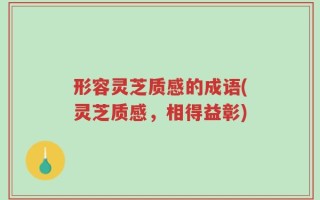 形容灵芝质感的成语(灵芝质感，相得益彰)