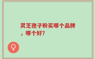 灵芝孢子粉买哪个品牌，哪个好？