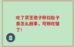 吃了灵芝孢子粉拉肚子是怎么回事，可别吃错了！