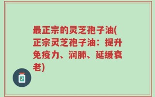 最正宗的灵芝孢子油(正宗灵芝孢子油：提升免疫力、润肺、延缓衰老)