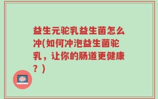 益生元驼乳益生菌怎么冲(如何冲泡益生菌驼乳，让你的肠道更健康？)