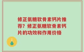 修正氨糖软骨素钙片推荐？修正氨糖软骨素钙片的功效和作用价格