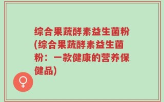 综合果蔬酵素益生菌粉(综合果蔬酵素益生菌粉：一款健康的营养保健品)