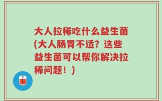 大人拉稀吃什么益生菌(大人肠胃不适？这些益生菌可以帮你解决拉稀问题！)