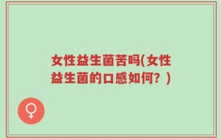 女性益生菌苦吗(女性益生菌的口感如何？)