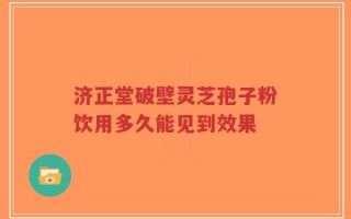 济正堂破壁灵芝孢子粉饮用多久能见到效果