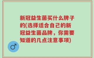 新冠益生菌买什么牌子的(选择适合自己的新冠益生菌品牌，你需要知道的几点注意事项)