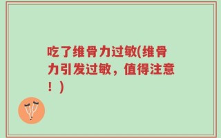 吃了维骨力过敏(维骨力引发过敏，值得注意！)